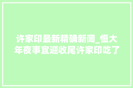 许家印最新精确新闻_恒大年夜事宜迎收尾许家印吃了的全得吐出35平米老巢也保不住