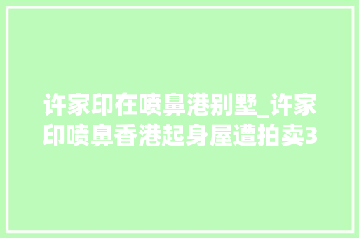 许家印在喷鼻港别墅_许家印喷鼻香港起身屋遭拍卖35平米市值约496万港元