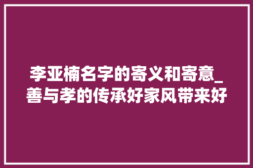 李亚楠名字的寄义和寄意_善与孝的传承好家风带来好平易近风 简历范文