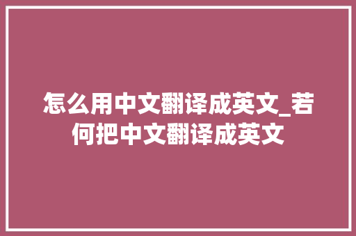 怎么用中文翻译成英文_若何把中文翻译成英文