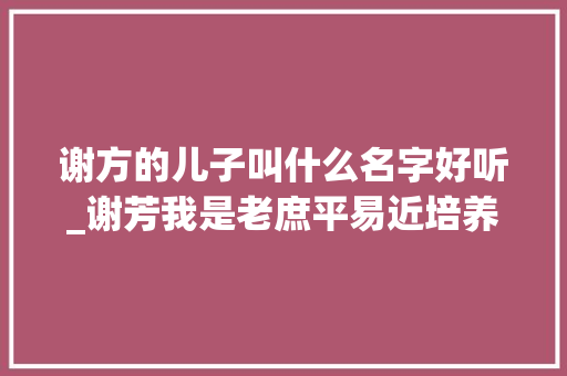 谢方的儿子叫什么名字好听_谢芳我是老庶平易近培养的演员