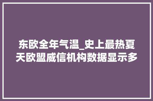 东欧全年气温_史上最热夏天欧盟威信机构数据显示多个气候指标创记录新高专家警告采取紧急行动削减温室气体排放迫在眉睫