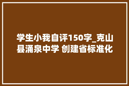 学生小我自评150字_克山县涌泉中学 创建省标准化合格黉舍自评申报 致辞范文