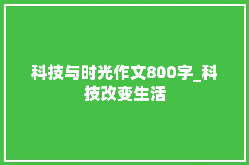 科技与时光作文800字_科技改变生活