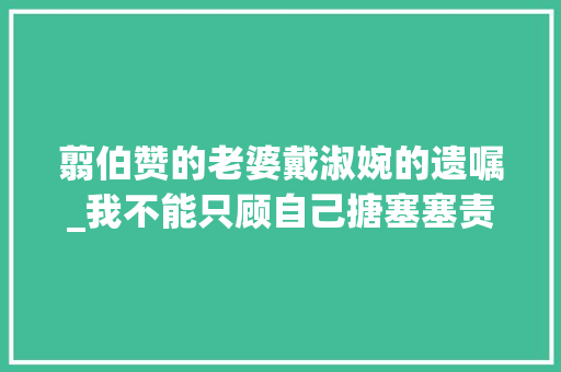 翦伯赞的老婆戴淑婉的遗嘱_我不能只顾自己搪塞塞责续弦45年翦伯赞联袂妻子双双自杀