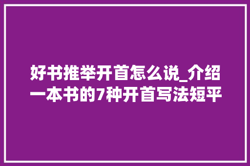 好书推举开首怎么说_介绍一本书的7种开首写法短平快考场作文时节省时间 报告范文