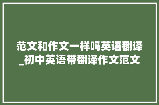 范文和作文一样吗英语翻译_初中英语带翻译作文范文 工作总结范文