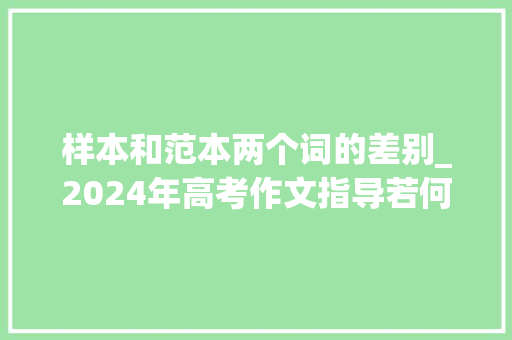 样本和范本两个词的差别_2024年高考作文指导若何写出规整的高考作文 求职信范文