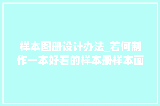 样本图册设计办法_若何制作一本好看的样本册样本画册制作教程 生活范文