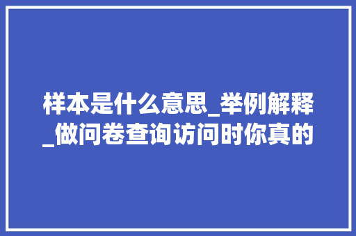 样本是什么意思_举例解释_做问卷查询访问时你真的会选择样本吗