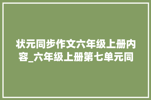 状元同步作文六年级上册内容_六年级上册第七单元同步作文写作指导家长快给孩子收藏起来吧