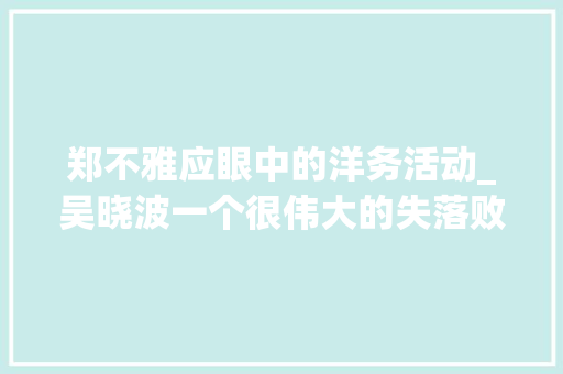 郑不雅应眼中的洋务活动_吴晓波一个很伟大的失落败的英雄