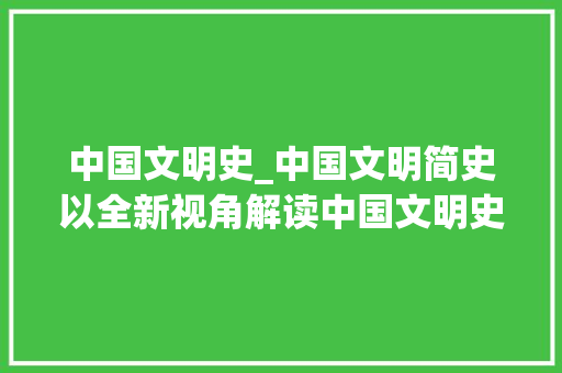 中国文明史_中国文明简史以全新视角解读中国文明史  新书速递 学术范文