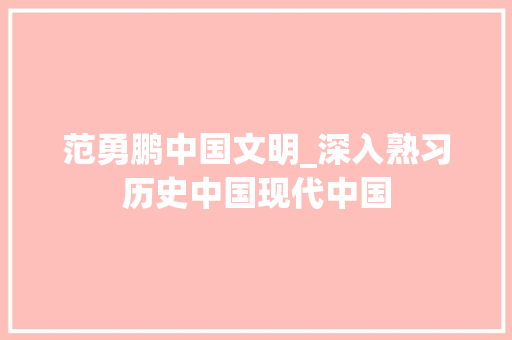 范勇鹏中国文明_深入熟习历史中国现代中国 论文范文