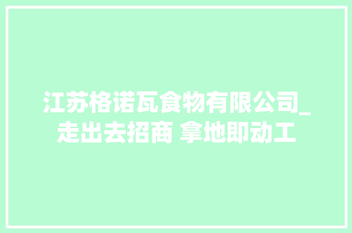 江苏格诺瓦食物有限公司_走出去招商 拿地即动工