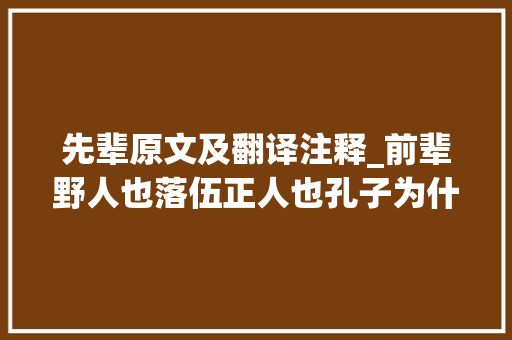 先辈原文及翻译注释_前辈野人也落伍正人也孔子为什么会说吾从前辈