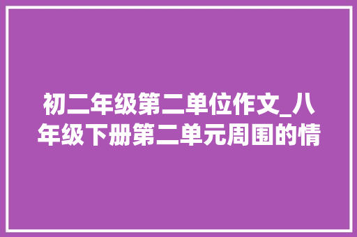 初二年级第二单位作文_八年级下册第二单元周围的情形范文18篇 会议纪要范文