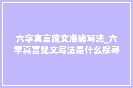 六字真言藏文准确写法_六字真言梵文写法是什么探寻六字真的渊源及蕴含的丰富寄意