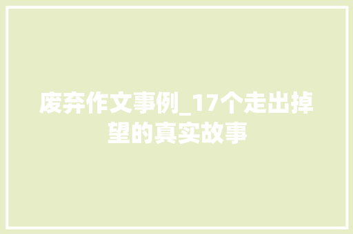 废弃作文事例_17个走出掉望的真实故事 演讲稿范文