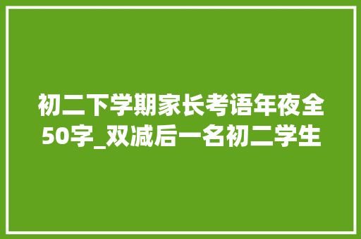 初二下学期家长考语年夜全50字_双减后一名初二学生家长的真切体会家长必读 演讲稿范文