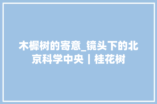 木樨树的寄意_镜头下的北京科学中央｜桂花树 职场范文