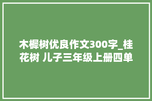 木樨树优良作文300字_桂花树 儿子三年级上册四单元作文