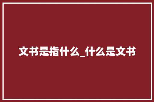 文书是指什么_什么是文书 报告范文