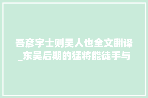 吾彦字士则吴人也全文翻译_东吴后期的猛将能徒手与猛兽搏斗晋军对他敬佩不已