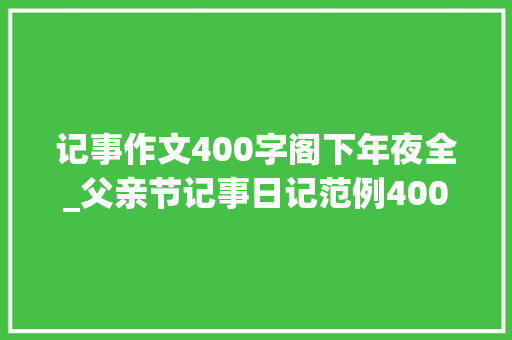 记事作文400字阁下年夜全_父亲节记事日记范例400字七篇