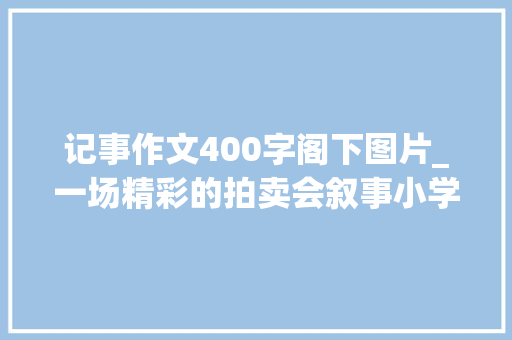 记事作文400字阁下图片_一场精彩的拍卖会叙事小学生优秀日记周记作文400字