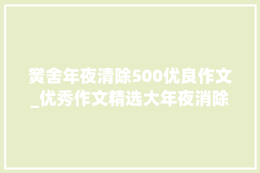 黉舍年夜清除500优良作文_优秀作文精选大年夜消除 演讲稿范文