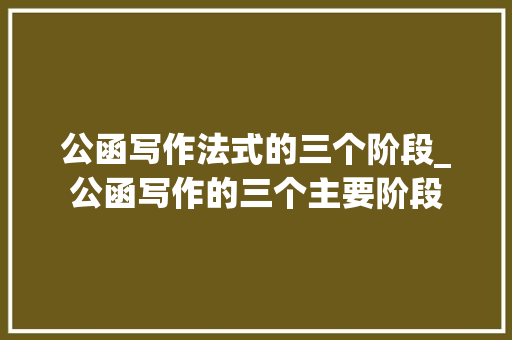 公函写作法式的三个阶段_公函写作的三个主要阶段 论文范文