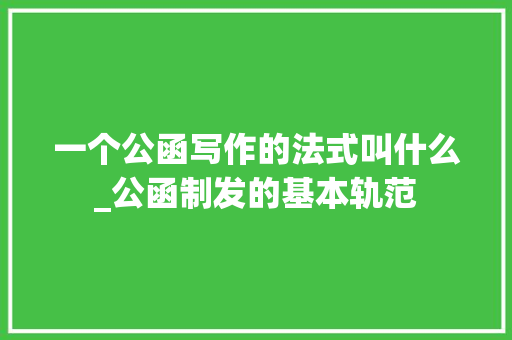 一个公函写作的法式叫什么_公函制发的基本轨范