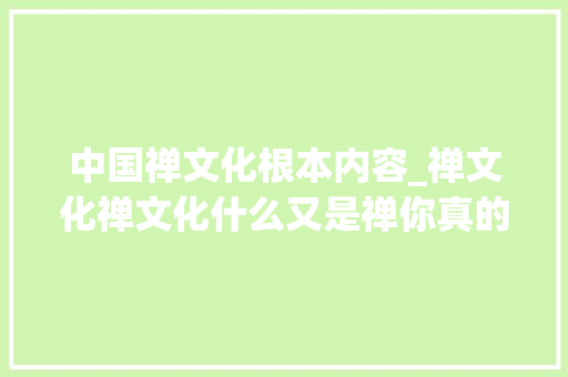 中国禅文化根本内容_禅文化禅文化什么又是禅你真的知道吗 致辞范文