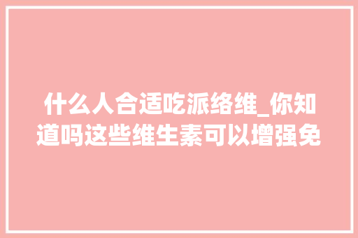 什么人合适吃派络维_你知道吗这些维生素可以增强免疫系统