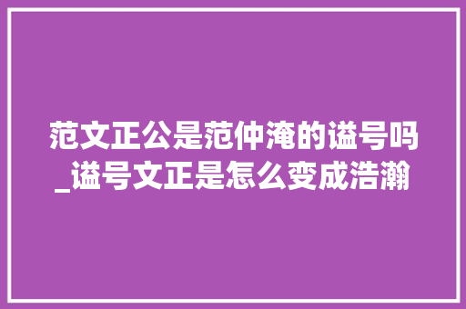 范文正公是范仲淹的谥号吗_谥号文正是怎么变成浩瀚文臣眼中的喷鼻香饽饽的