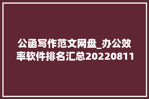 公函写作范文网盘_办公效率软件排名汇总20220811 工作总结范文