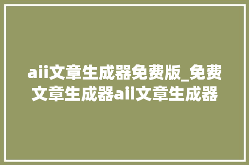 aii文章生成器免费版_免费文章生成器aii文章生成器 学术范文