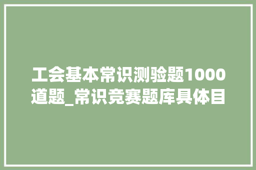 工会基本常识测验题1000道题_常识竞赛题库具体目录 报告范文