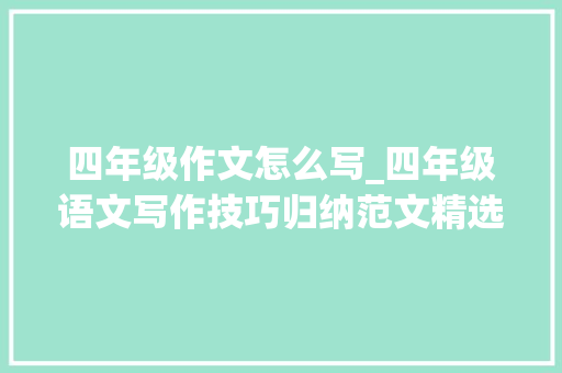 四年级作文怎么写_四年级语文写作技巧归纳范文精选掌握好满分作文轻松写