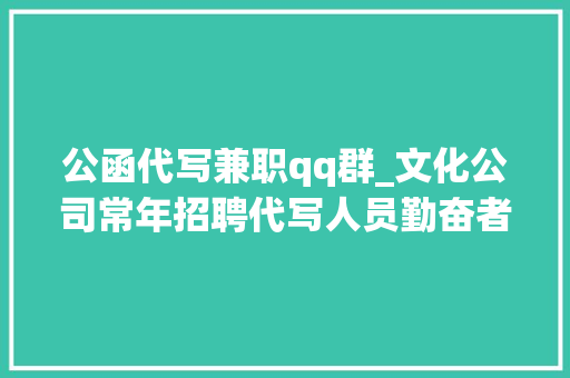 公函代写兼职qq群_文化公司常年招聘代写人员勤奋者可月入300020000 申请书范文