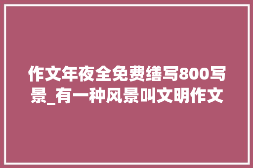 作文年夜全免费缮写800写景_有一种风景叫文明作文800字初二写景作文docx