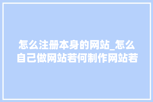 怎么注册本身的网站_怎么自己做网站若何制作网站若何制作自己的网站申请网站