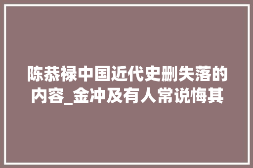 陈恭禄中国近代史删失落的内容_金冲及有人常说悔其少作我却不悔 申请书范文