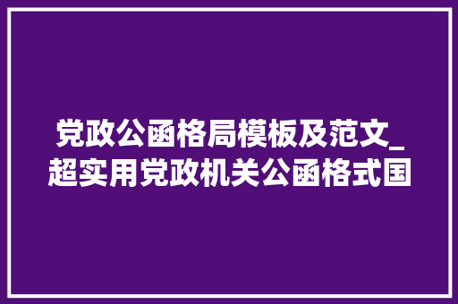 党政公函格局模板及范文_超实用党政机关公函格式国家标准含式样 工作总结范文