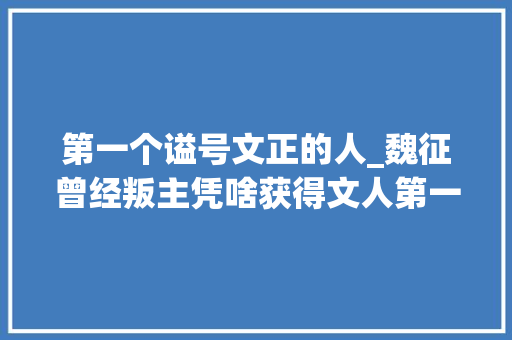 第一个谥号文正的人_魏征曾经叛主凭啥获得文人第一谥号文正司马光他真的配