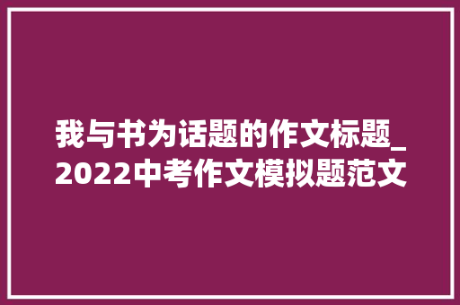 我与书为话题的作文标题_2022中考作文模拟题范文与书牵手书喷鼻香伴我成长