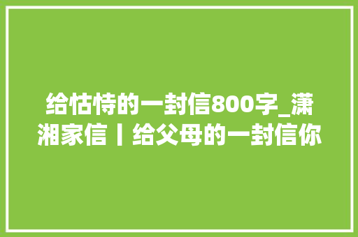 给怙恃的一封信800字_潇湘家信丨给父母的一封信你们是我最倔强的后盾