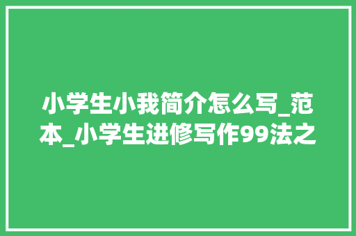 小学生小我简介怎么写_范本_小学生进修写作99法之01毛遂自荐 学术范文