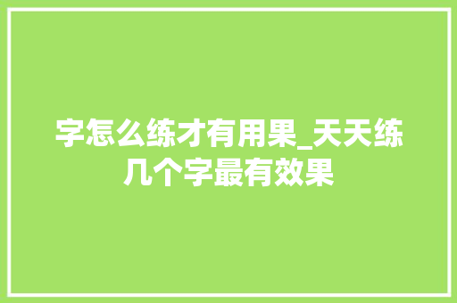 字怎么练才有用果_天天练几个字最有效果 职场范文